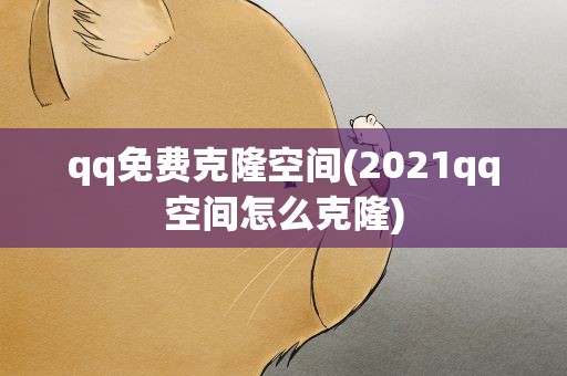 qq免费克隆空间(2021qq空间怎么克隆)