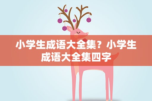 小学生成语大全集？小学生成语大全集四字