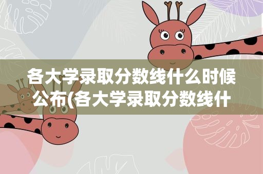 各大学录取分数线什么时候公布(各大学录取分数线什么时候公布的)