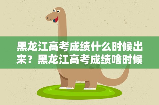 黑龙江高考成绩什么时候出来？黑龙江高考成绩啥时候出来