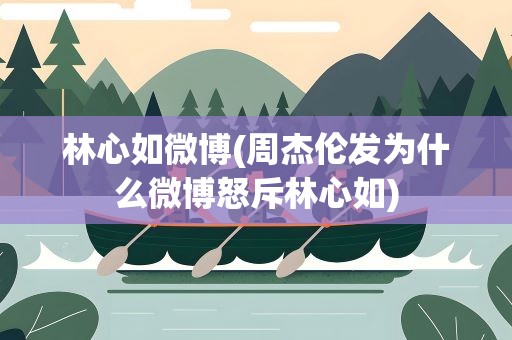 林心如微博(周杰伦发为什么微博怒斥林心如)