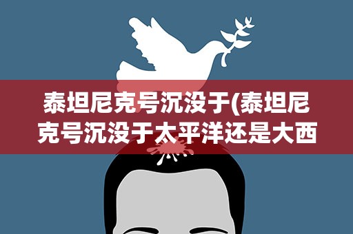 泰坦尼克号沉没于(泰坦尼克号沉没于太平洋还是大西洋)