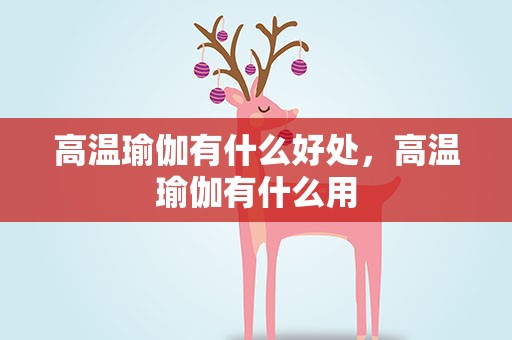 高温瑜伽有什么好处，高温瑜伽有什么用