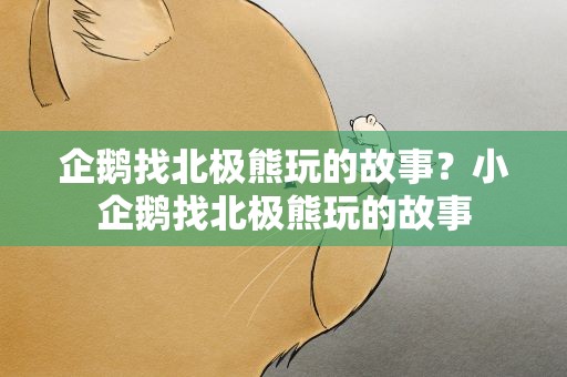 企鹅找北极熊玩的故事？小企鹅找北极熊玩的故事