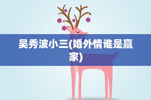 吴秀波小三(婚外情谁是赢家)