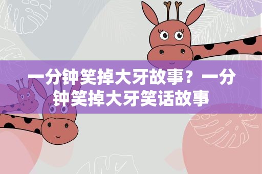 一分钟笑掉大牙故事？一分钟笑掉大牙笑话故事
