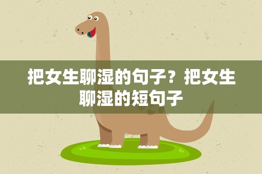 把女生聊湿的句子？把女生聊湿的短句子