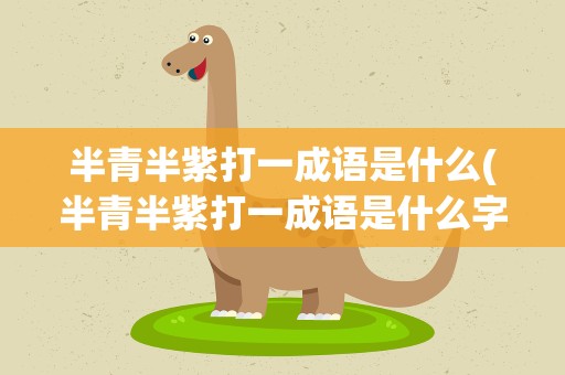 半青半紫打一成语是什么(半青半紫打一成语是什么字)