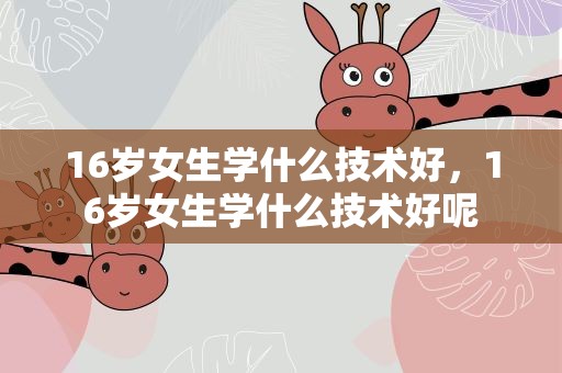 16岁女生学什么技术好，16岁女生学什么技术好呢