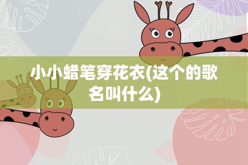 小小蜡笔穿花衣(这个的歌名叫什么)