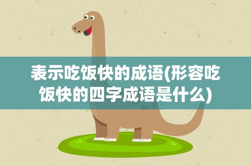 表示吃饭快的成语(形容吃饭快的四字成语是什么)