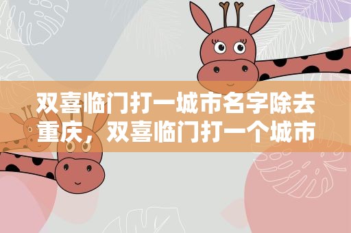 双喜临门打一城市名字除去重庆，双喜临门打一个城市的名字