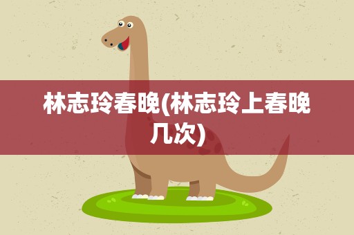 林志玲春晚(林志玲上春晚几次)