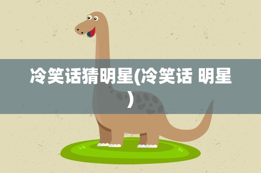 冷笑话猜明星(冷笑话 明星)