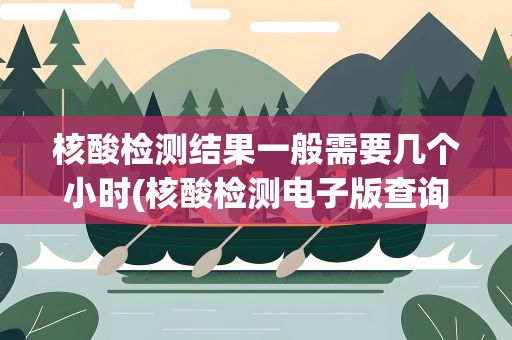 核酸检测结果一般需要几个小时(核酸检测电子版查询出来需要几个小时)