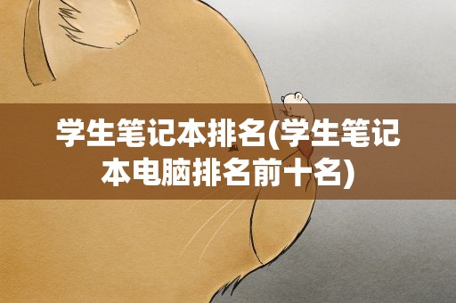 学生笔记本排名(学生笔记本电脑排名前十名)