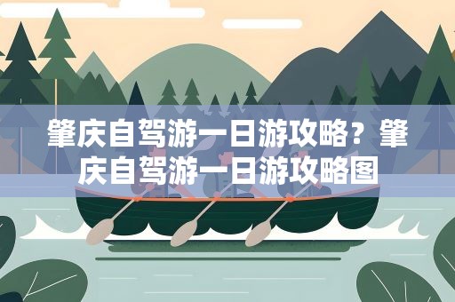 肇庆自驾游一日游攻略？肇庆自驾游一日游攻略图