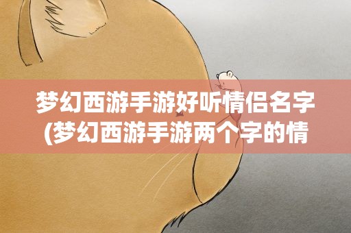 梦幻西游手游好听情侣名字(梦幻西游手游两个字的情侣名字 好听的情侣名字)