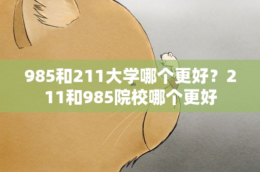 985和211大学哪个更好？211和985院校哪个更好