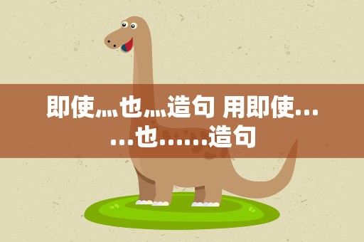 即使灬也灬造句 用即使……也……造句
