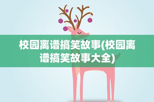 校园离谱搞笑故事(校园离谱搞笑故事大全)