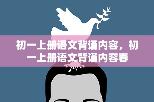 初一上册语文背诵内容，初一上册语文背诵内容春