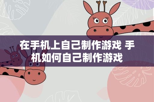 在手机上自己制作游戏 手机如何自己制作游戏