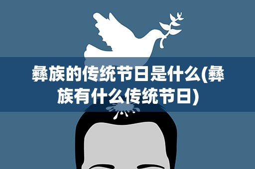 彝族的传统节日是什么(彝族有什么传统节日)
