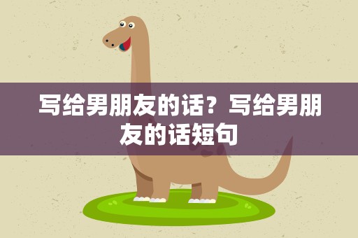 写给男朋友的话？写给男朋友的话短句