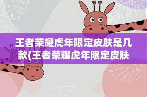 王者荣耀虎年限定皮肤是几款(王者荣耀虎年限定皮肤是几款虎年限定皮肤详情介绍)