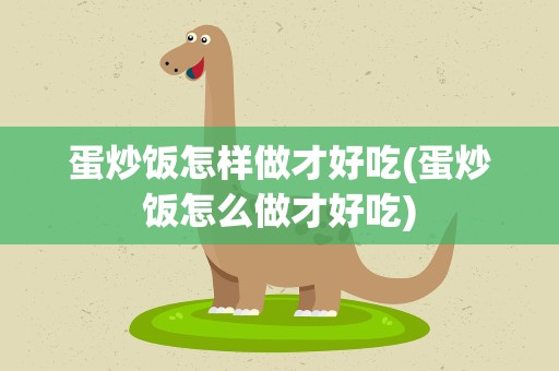 蛋炒饭怎样做才好吃(蛋炒饭怎么做才好吃)