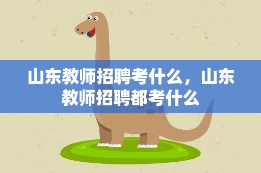 山东教师招聘考什么，山东教师招聘都考什么