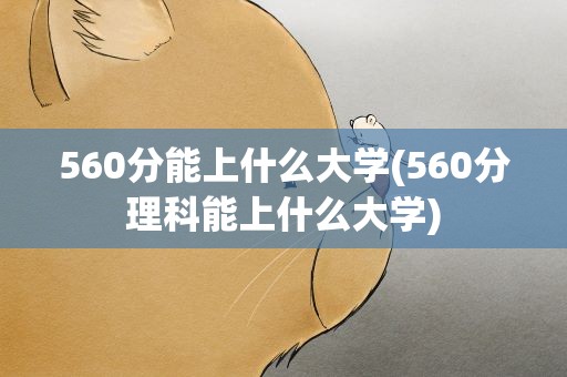 560分能上什么大学(560分理科能上什么大学)