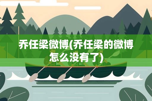 乔任梁微博(乔任梁的微博怎么没有了)