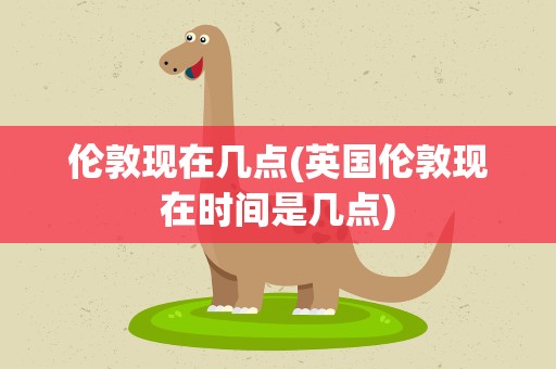 伦敦现在几点(英国伦敦现在时间是几点)