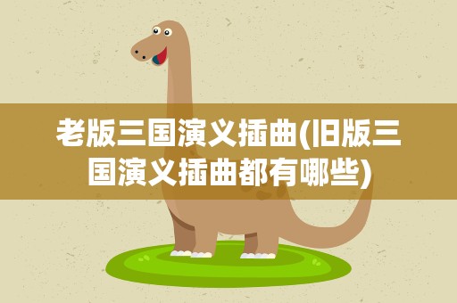 老版三国演义插曲(旧版三国演义插曲都有哪些)