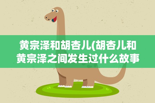 黄宗泽和胡杏儿(胡杏儿和黄宗泽之间发生过什么故事)