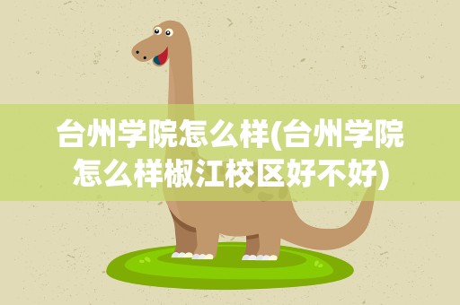 台州学院怎么样(台州学院怎么样椒江校区好不好)