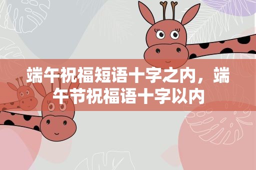 端午祝福短语十字之内，端午节祝福语十字以内