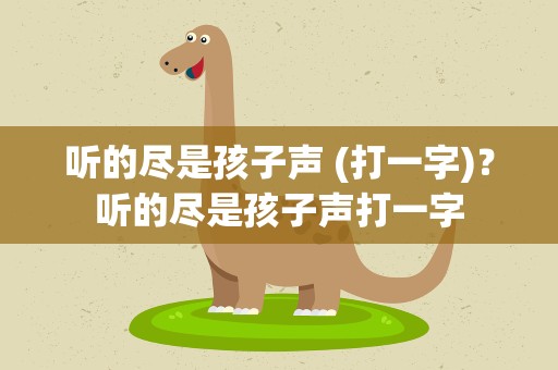 听的尽是孩子声 (打一字)？听的尽是孩子声打一字