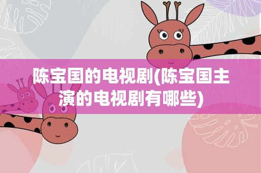 陈宝国的电视剧(陈宝国主演的电视剧有哪些)
