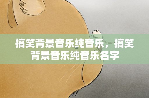 搞笑背景音乐纯音乐，搞笑背景音乐纯音乐名字