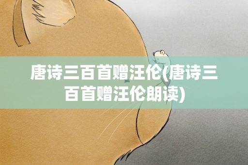 唐诗三百首赠汪伦(唐诗三百首赠汪伦朗读)