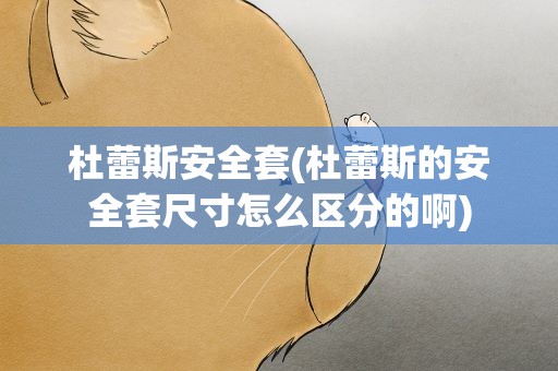 杜蕾斯安全套(杜蕾斯的安全套尺寸怎么区分的啊)