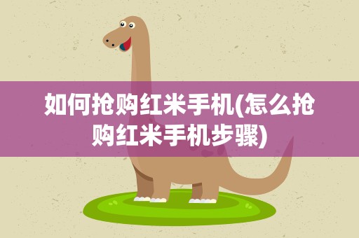 如何抢购红米手机(怎么抢购红米手机步骤)