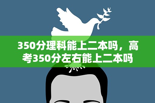 350分理科能上二本吗，高考350分左右能上二本吗