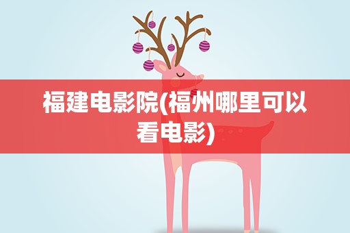 福建电影院(福州哪里可以看电影)