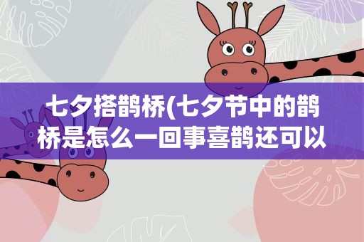 七夕搭鹊桥(七夕节中的鹊桥是怎么一回事喜鹊还可以跨越银河吗)
