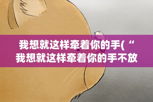 我想就这样牵着你的手(“我想就这样牵着你的手不放开……”是哪首歌的歌词)