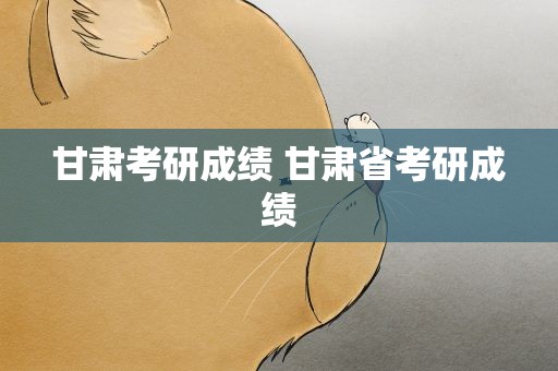 甘肃考研成绩 甘肃省考研成绩